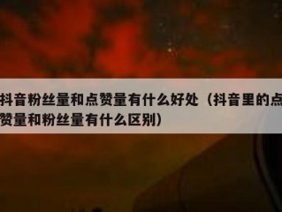 抖音粉丝量和点赞量有什么好处（抖音里的点赞量和粉丝量有什么区别）