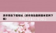 派币钱包下载地址（派币钱包最新版本官网下载）