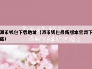 派币钱包下载地址（派币钱包最新版本官网下载）