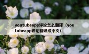 youtubeapp评论怎么翻译（youtubeapp评论翻译成中文）