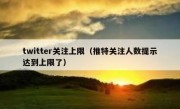 twitter关注上限（推特关注人数提示达到上限了）