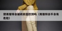 使用推特会被政府监控到吗（用推特会不会有危险）