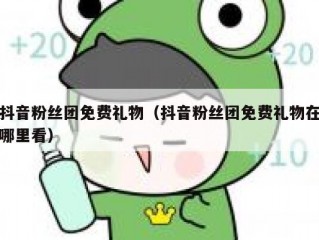 抖音粉丝团免费礼物（抖音粉丝团免费礼物在哪里看）