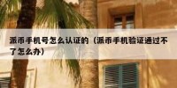 派币手机号怎么认证的（派币手机验证通过不了怎么办）