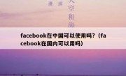 facebook在中国可以使用吗?（facebook在国内可以用吗）