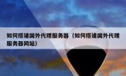 如何搭建国外代理服务器（如何搭建国外代理服务器网站）
