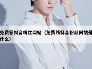 免费领抖音粉丝网站（免费领抖音粉丝网站是什么）