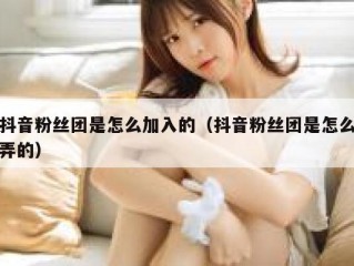 抖音粉丝团是怎么加入的（抖音粉丝团是怎么弄的）