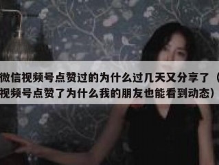 微信视频号点赞过的为什么过几天又分享了（视频号点赞了为什么我的朋友也能看到动态）