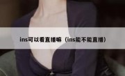 ins可以看直播嘛（ins能不能直播）