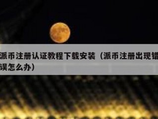 派币注册认证教程下载安装（派币注册出现错误怎么办）