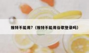 推特不能用?（推特不能用谷歌登录吗）