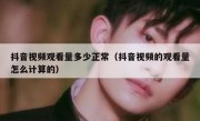 抖音视频观看量多少正常（抖音视频的观看量怎么计算的）