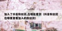 加入了抖音粉丝团,在哪能看到（抖音粉丝团在哪里查看加入的粉丝团）