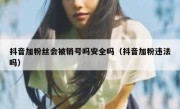 抖音加粉丝会被销号吗安全吗（抖音加粉违法吗）