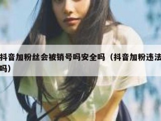 抖音加粉丝会被销号吗安全吗（抖音加粉违法吗）