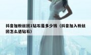 抖音加粉丝团1钻石是多少钱（抖音加入粉丝团怎么退钻石）