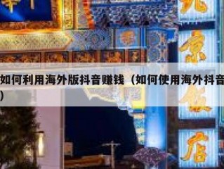 如何利用海外版抖音赚钱（如何使用海外抖音）