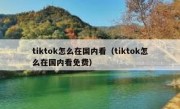 tiktok怎么在国内看（tiktok怎么在国内看免费）