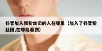 抖音加入我粉丝团的人在哪里（加入了抖音粉丝团,在哪能看到）