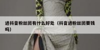 进抖音粉丝团有什么好处（抖音进粉丝团要钱吗）