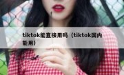 tiktok能直接用吗（tiktok国内能用）