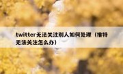 twitter无法关注别人如何处理（推特无法关注怎么办）