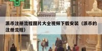 派币注册流程图片大全视频下载安装（派币的注册流程）