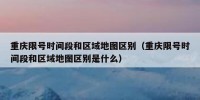 重庆限号时间段和区域地图区别（重庆限号时间段和区域地图区别是什么）