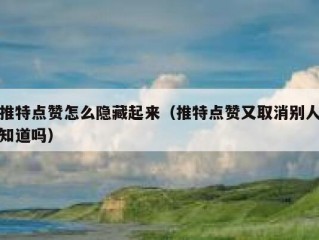 推特点赞怎么隐藏起来（推特点赞又取消别人知道吗）
