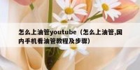 怎么上油管youtube（怎么上油管,国内手机看油管教程及步骤）