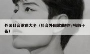 外国抖音歌曲大全（抖音外国歌曲排行榜前十名）