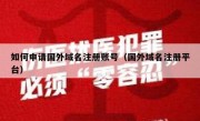 如何申请国外域名注册账号（国外域名注册平台）