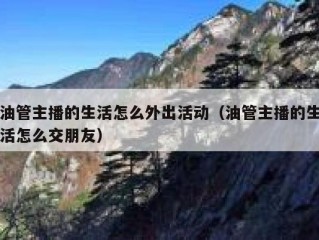 油管主播的生活怎么外出活动（油管主播的生活怎么交朋友）