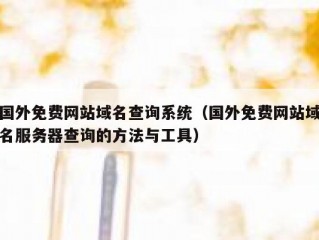 国外免费网站域名查询系统（国外免费网站域名服务器查询的方法与工具）
