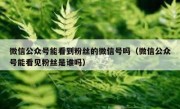 微信公众号能看到粉丝的微信号吗（微信公众号能看见粉丝是谁吗）