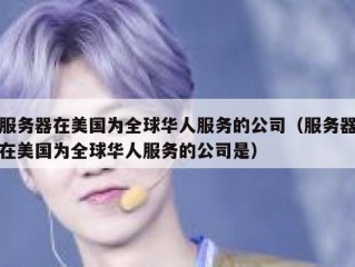 服务器在美国为全球华人服务的公司（服务器在美国为全球华人服务的公司是）