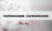 抖音赞和粉丝谁重要（抖音赞和粉丝的区别）