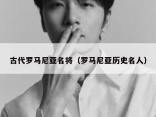 古代罗马尼亚名将（罗马尼亚历史名人）