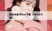 国外抖音tiktok下载（tiktok下载）