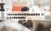 tiktok培训割韭菜钱能退回来吗（tik tok真的赚钱吗）