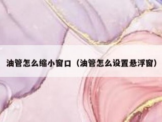 油管怎么缩小窗口（油管怎么设置悬浮窗）