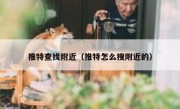 推特查找附近（推特怎么搜附近的）