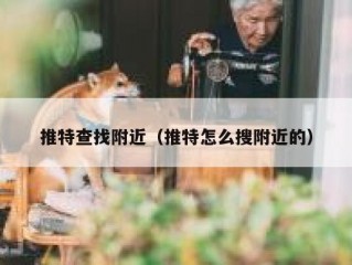 推特查找附近（推特怎么搜附近的）