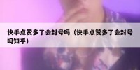 快手点赞多了会封号吗（快手点赞多了会封号吗知乎）