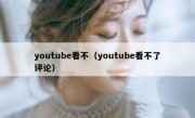 youtube看不（youtube看不了评论）