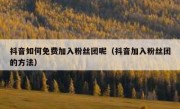 抖音如何免费加入粉丝团呢（抖音加入粉丝团的方法）