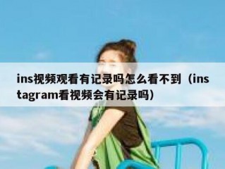 ins视频观看有记录吗怎么看不到（instagram看视频会有记录吗）