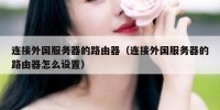 连接外国服务器的路由器（连接外国服务器的路由器怎么设置）