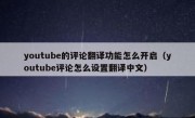 youtube的评论翻译功能怎么开启（youtube评论怎么设置翻译中文）